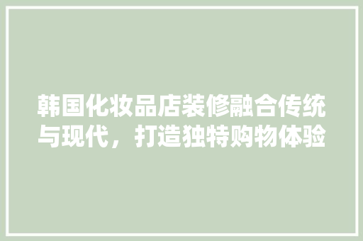 韩国化妆品店装修融合传统与现代，打造独特购物体验