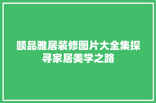 颐品雅居装修图片大全集探寻家居美学之路
