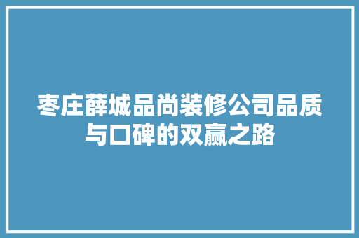 枣庄薛城品尚装修公司品质与口碑的双赢之路  第1张