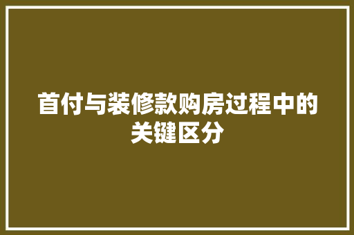 首付与装修款购房过程中的关键区分