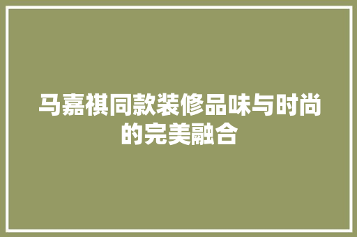 马嘉祺同款装修品味与时尚的完美融合