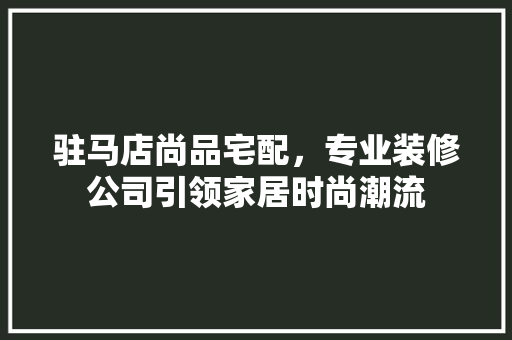 驻马店尚品宅配，专业装修公司引领家居时尚潮流