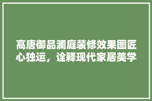 高唐御品澜庭装修效果图匠心独运，诠释现代家居美学