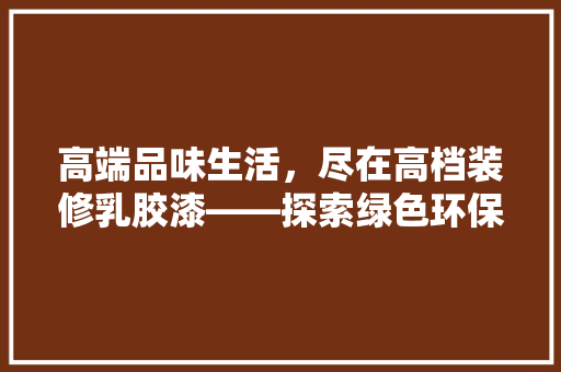 高端品味生活，尽在高档装修乳胶漆——探索绿色环保、艺术装饰的完美融合
