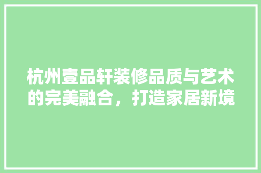 杭州壹品轩装修品质与艺术的完美融合，打造家居新境界  第1张