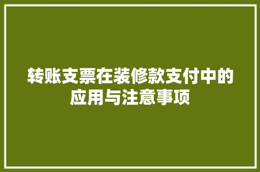 转账支票在装修款支付中的应用与注意事项
