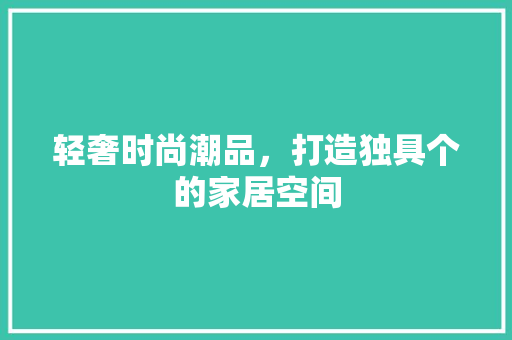 轻奢时尚潮品，打造独具个的家居空间