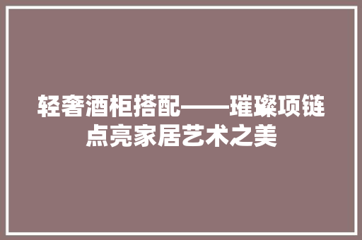 轻奢酒柜搭配——璀璨项链点亮家居艺术之美
