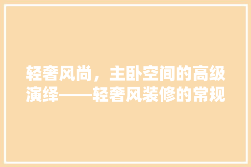 轻奢风尚，主卧空间的高级演绎——轻奢风装修的常规款