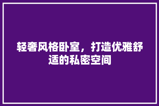 轻奢风格卧室，打造优雅舒适的私密空间
