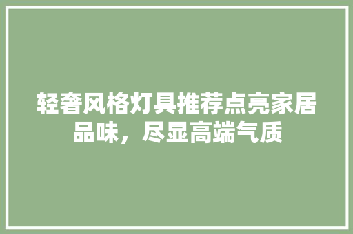 轻奢风格灯具推荐点亮家居品味，尽显高端气质