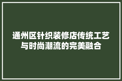 通州区针织装修店传统工艺与时尚潮流的完美融合