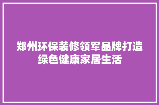 郑州环保装修领军品牌打造绿色健康家居生活