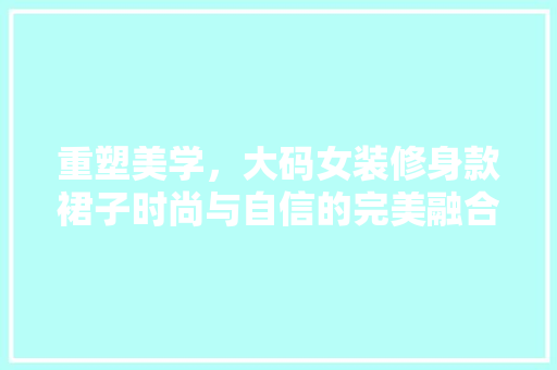 重塑美学，大码女装修身款裙子时尚与自信的完美融合