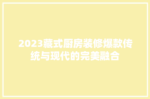2023藏式厨房装修爆款传统与现代的完美融合