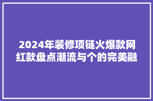 2024年装修项链火爆款网红款盘点潮流与个的完美融合