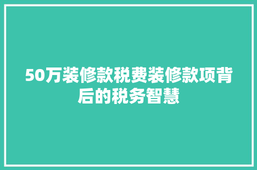 50万装修款税费装修款项背后的税务智慧  第1张