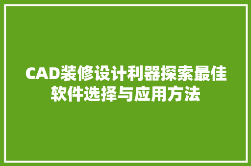 CAD装修设计利器探索最佳软件选择与应用方法