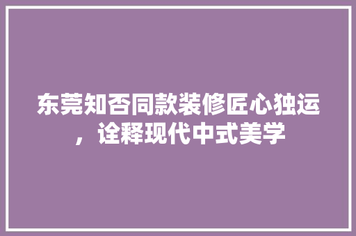 东莞知否同款装修匠心独运，诠释现代中式美学