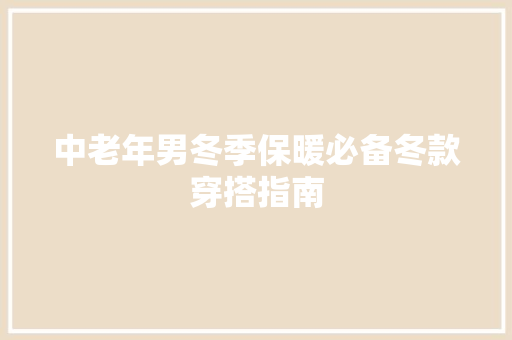 中老年男冬季保暖必备冬款穿搭指南