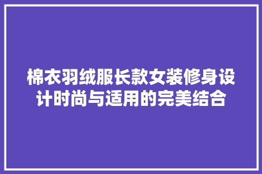 棉衣羽绒服长款女装修身设计时尚与适用的完美结合