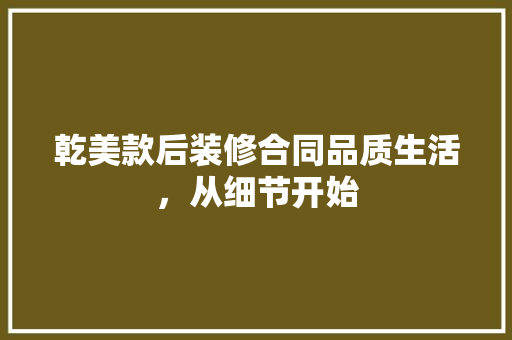 乾美款后装修合同品质生活，从细节开始