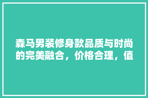 森马男装修身款品质与时尚的完美融合，价格合理，值得入手！