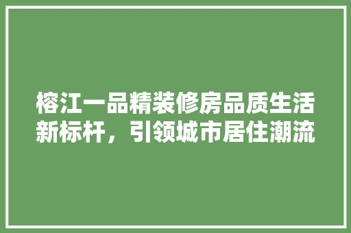榕江一品精装修房品质生活新标杆，引领城市居住潮流  第1张
