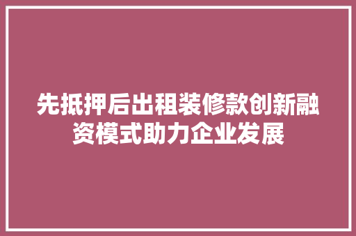 先抵押后出租装修款创新融资模式助力企业发展
