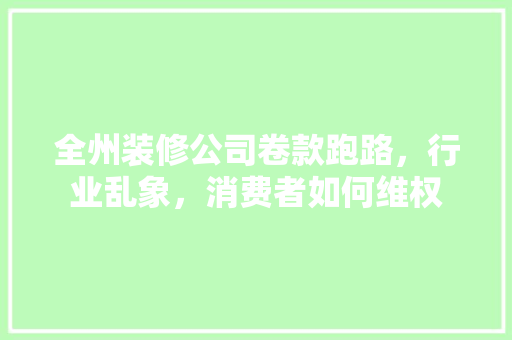 全州装修公司卷款跑路，行业乱象，消费者如何维权