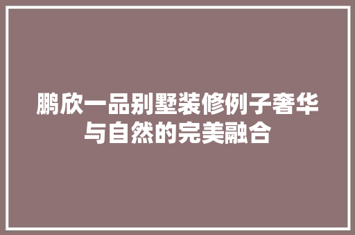 鹏欣一品别墅装修例子奢华与自然的完美融合