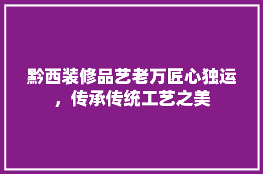 黔西装修品艺老万匠心独运，传承传统工艺之美