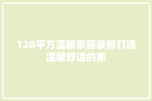 120平方温馨家居装修打造温馨舒适的家