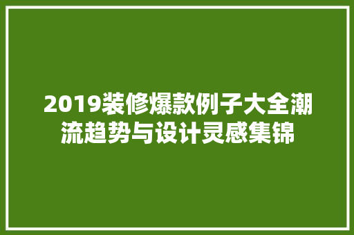2019装修爆款例子大全潮流趋势与设计灵感集锦