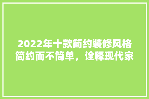 2022年十款简约装修风格简约而不简单，诠释现代家居美学