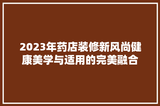 2023年药店装修新风尚健康美学与适用的完美融合