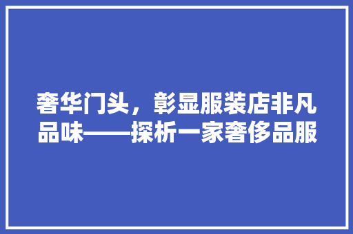 奢华门头，彰显服装店非凡品味——探析一家奢侈品服装店门头装修设计