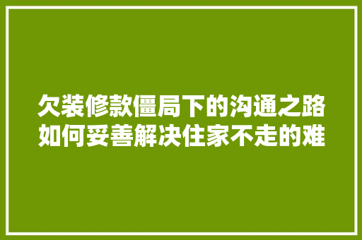 欠装修款僵局下的沟通之路如何妥善解决住家不走的难题