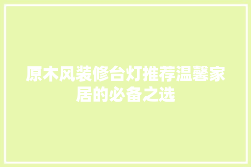 原木风装修台灯推荐温馨家居的必备之选