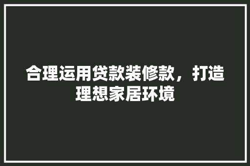 合理运用贷款装修款，打造理想家居环境