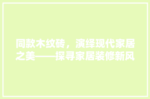 同款木纹砖，演绎现代家居之美——探寻家居装修新风尚