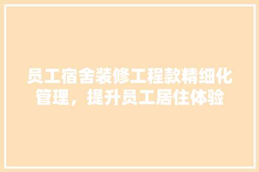 员工宿舍装修工程款精细化管理，提升员工居住体验