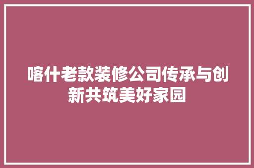 喀什老款装修公司传承与创新共筑美好家园