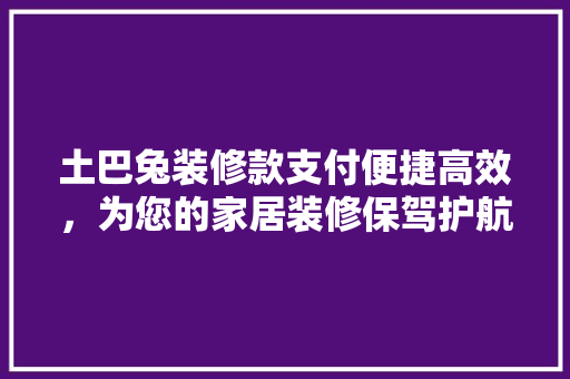 土巴兔装修款支付便捷高效，为您的家居装修保驾护航