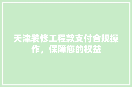 天津装修工程款支付合规操作，保障您的权益