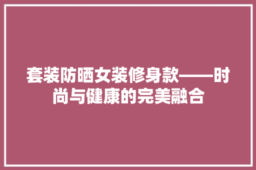 套装防晒女装修身款——时尚与健康的完美融合