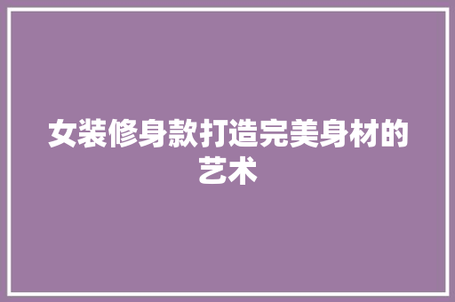 女装修身款打造完美身材的艺术