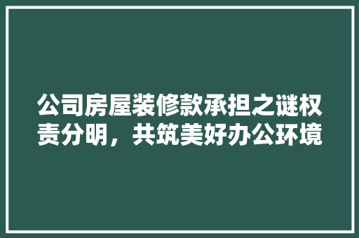 公司房屋装修款承担之谜权责分明，共筑美好办公环境