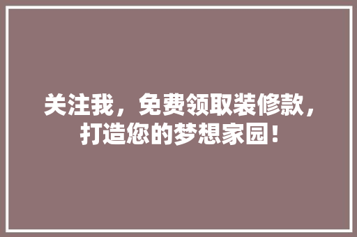 关注我，免费领取装修款，打造您的梦想家园！