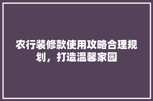 农行装修款使用攻略合理规划，打造温馨家园